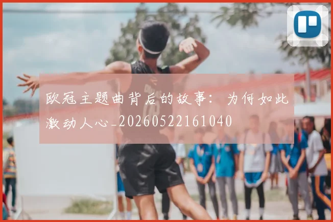 欧冠主题曲背后的故事:为何如此激动人心_20260522161040