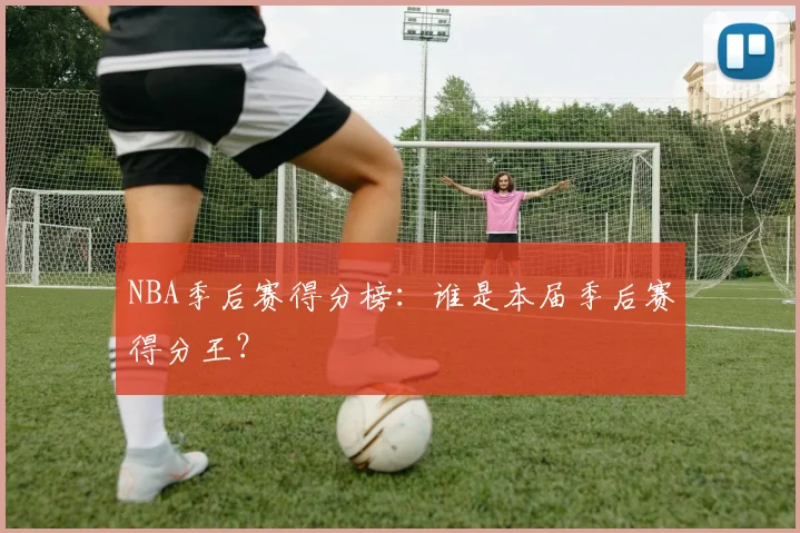 NBA季后赛得分榜:谁是本届季后赛得分王?