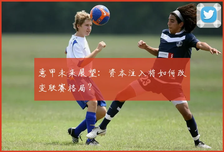 意甲未来展望：资本注入将如何改变联赛格局？