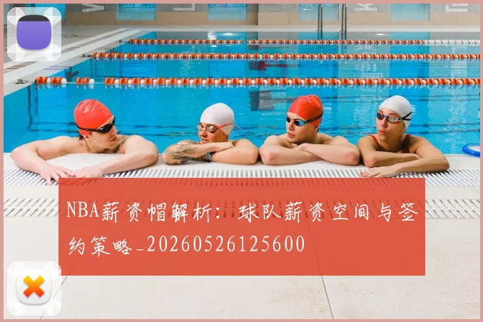 NBA薪资帽解析:球队薪资空间与签约策略_20260526125600