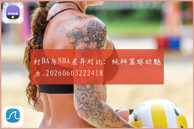 村BA与NBA差异对比:纯粹篮球的魅力_20260603222418