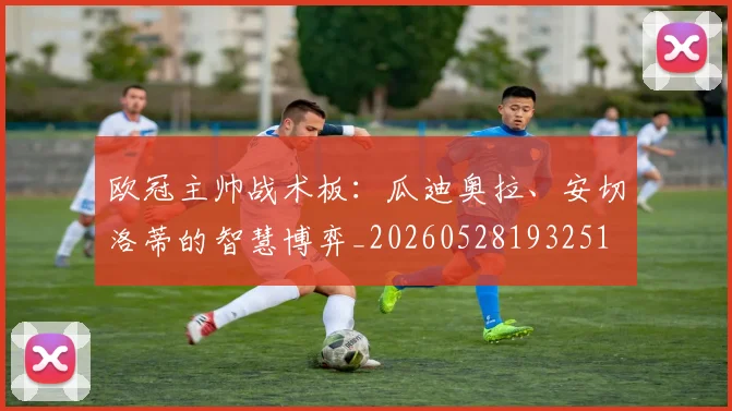 欧冠主帅战术板:瓜迪奥拉、安切洛蒂的智慧博弈_20260528193251