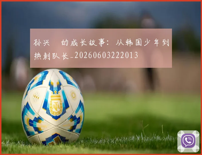 孙兴慜的成长故事：从韩国少年到热刺队长_20260603222013