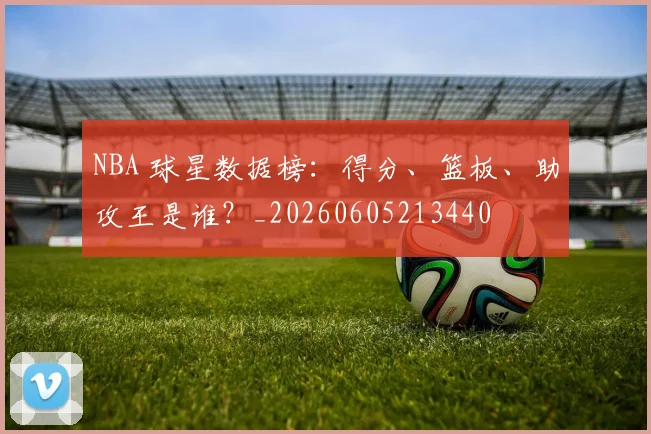 NBA 球星数据榜:得分、篮板、助攻王是谁?_20260605213440