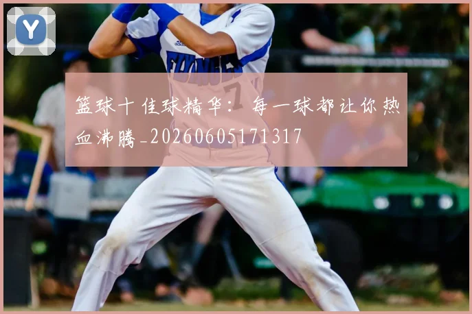 篮球十佳球精华:每一球都让你热血沸腾_20260605171317