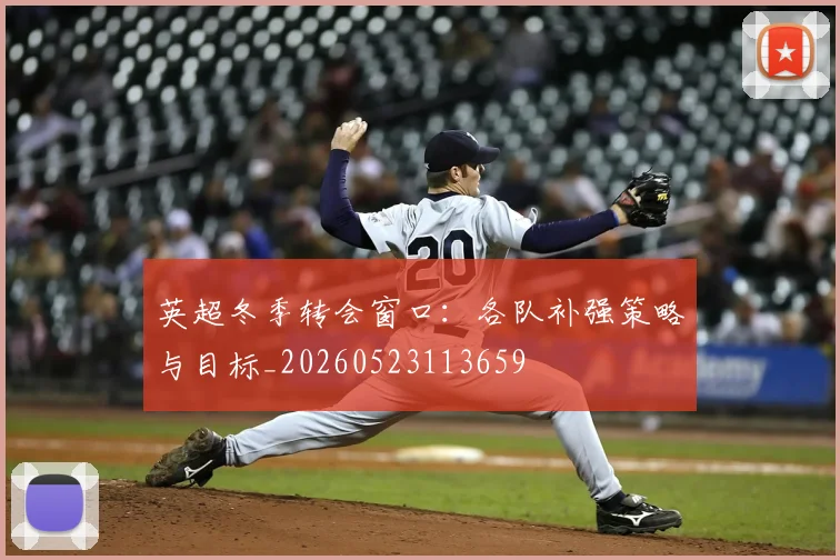 英超冬季转会窗口：各队补强策略与目标_20260523113659
