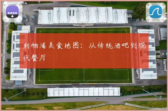 利物浦美食地图:从传统酒吧到现代餐厅