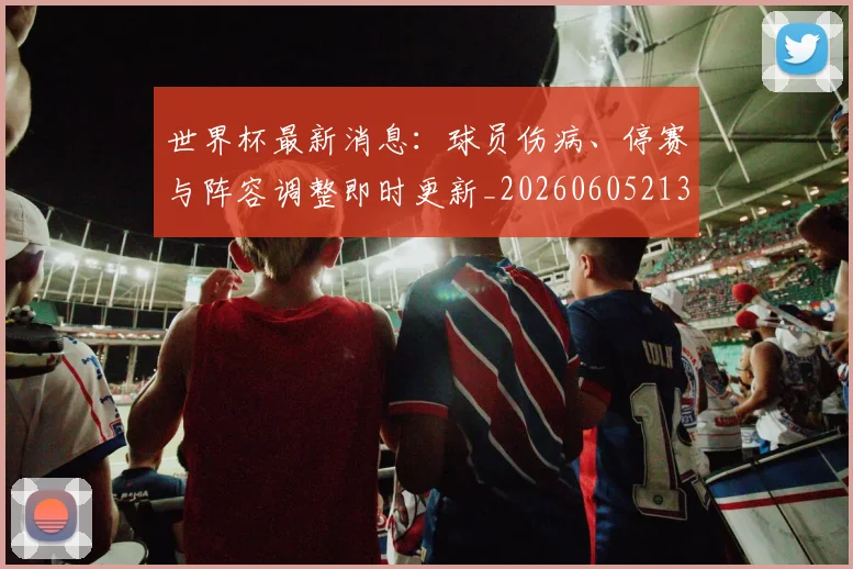 世界杯最新消息：球员伤病、停赛与阵容调整即时更新_20260605213943