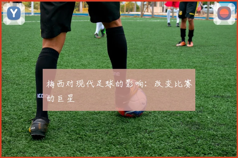 梅西对现代足球的影响：改变比赛的巨星