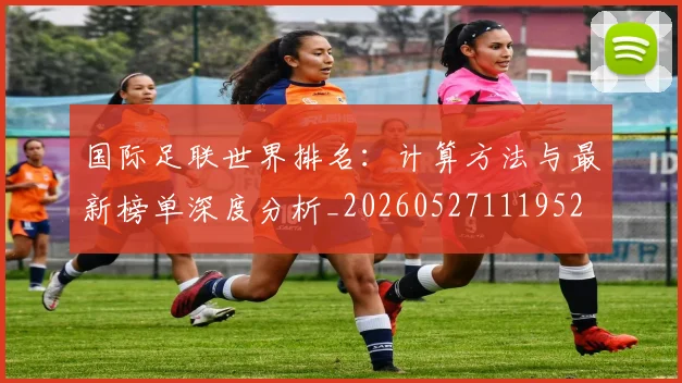 国际足联世界排名:计算方法与最新榜单深度分析_20260527111952