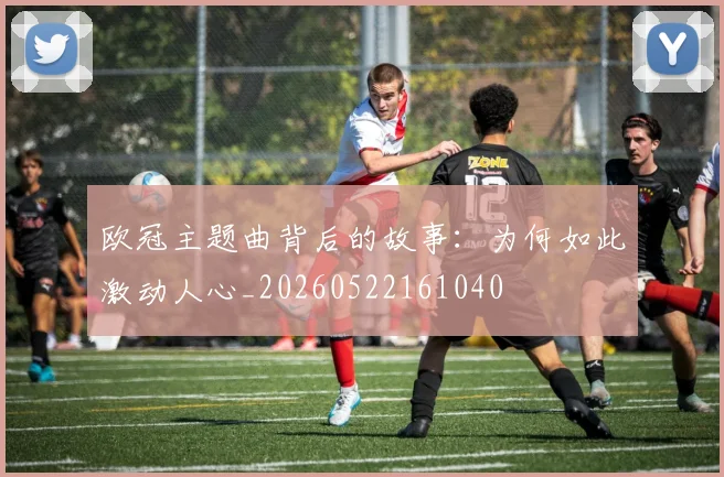 欧冠主题曲背后的故事:为何如此激动人心_20260522161040