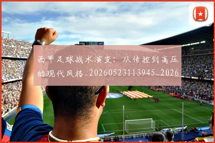 西甲足球战术演变：从传控到高压的现代风格_20260523113945_20260703181928