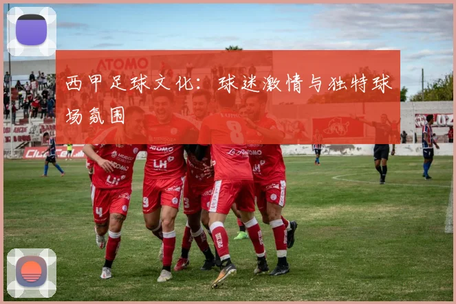 西甲足球文化：球迷激情与独特球场氛围
