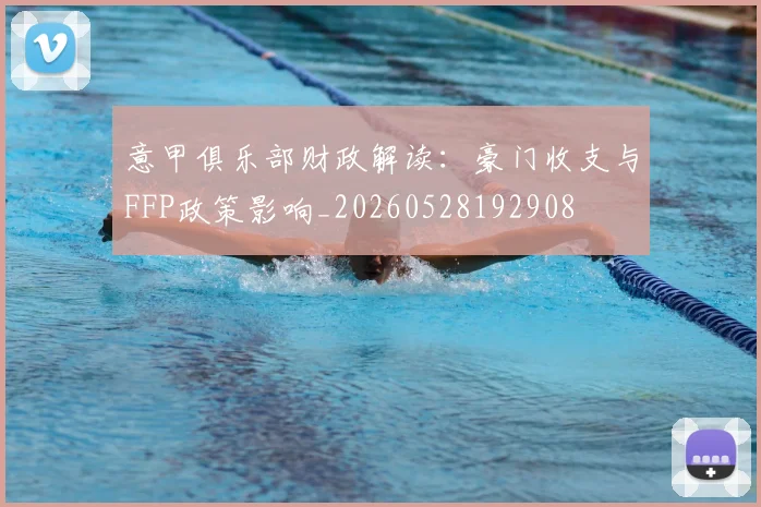 意甲俱乐部财政解读：豪门收支与FFP政策影响_20260528192908