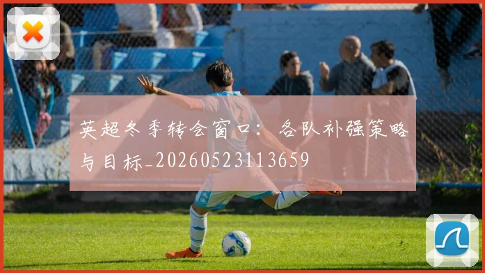 英超冬季转会窗口：各队补强策略与目标_20260523113659