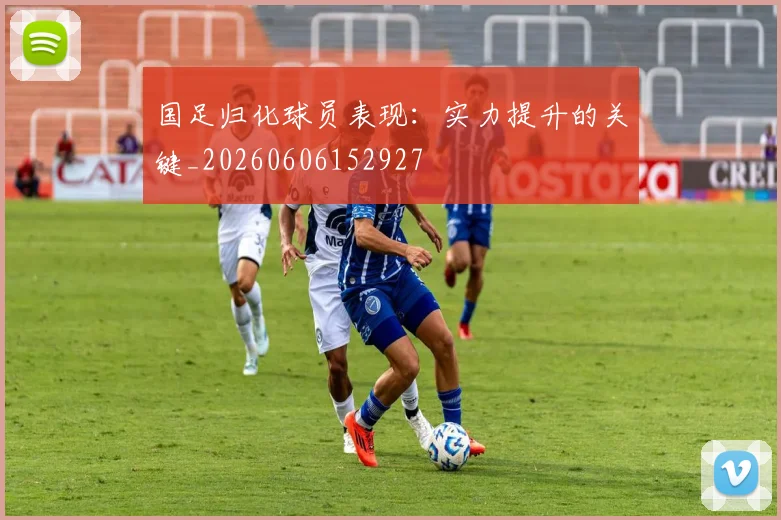 国足归化球员表现：实力提升的关键_20260606152927