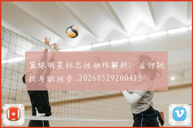 篮球明星标志性动作解析：后仰跳投与欧洲步_20260529200415