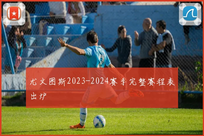 尤文图斯2023-2024赛季完整赛程表出炉