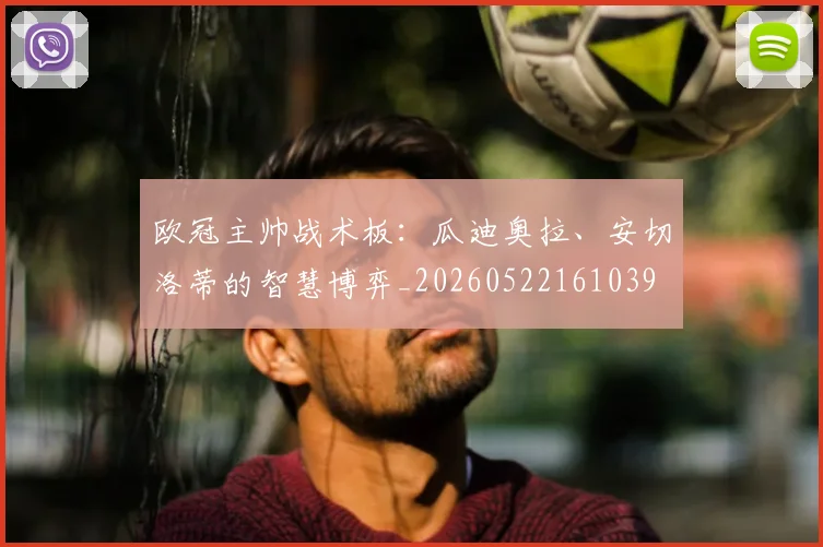 欧冠主帅战术板：瓜迪奥拉、安切洛蒂的智慧博弈_20260522161039