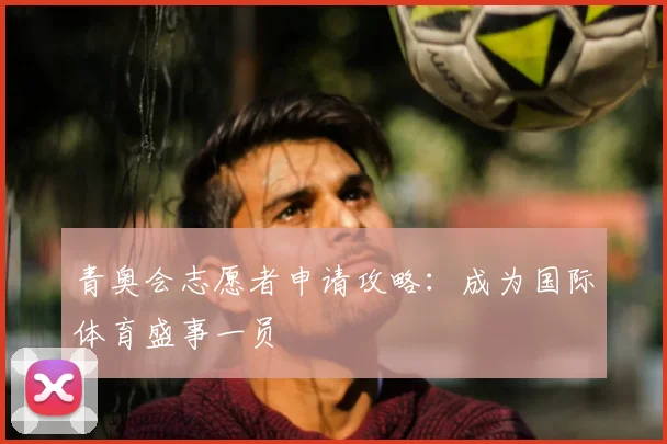 青奥会志愿者申请攻略:成为国际体育盛事一员