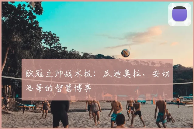 欧冠主帅战术板:瓜迪奥拉、安切洛蒂的智慧博弈
