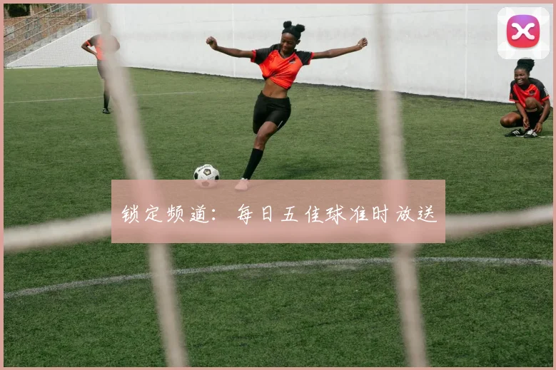 锁定频道：每日五佳球准时放送