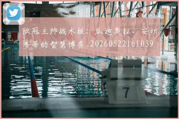 欧冠主帅战术板：瓜迪奥拉、安切洛蒂的智慧博弈_20260522161039