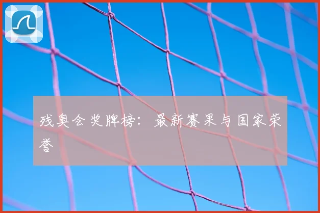 残奥会奖牌榜:最新赛果与国家荣誉