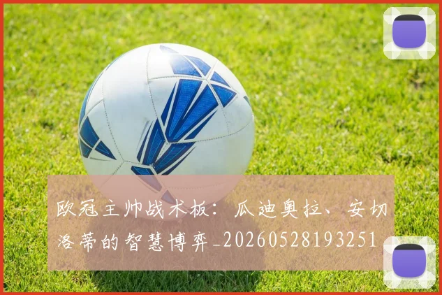 欧冠主帅战术板：瓜迪奥拉、安切洛蒂的智慧博弈_20260528193251